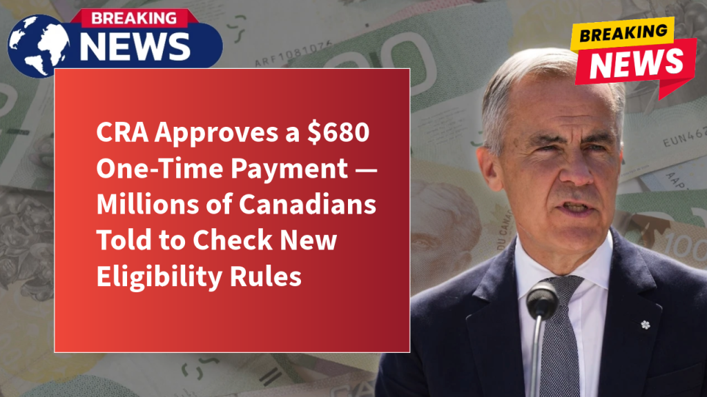 CRA Approves a $680 One-Time Payment — Millions of Canadians Told to Check New Eligibility Rules